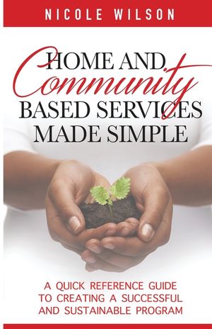 Home and Community Based Services Made Simple: A Quick Reference Guide to Creating a Successful and Sustainable Program image number 0