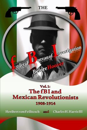 The federal Bureau of Investigation before Hoover: Volume 1: The fBI and Mexican Revolutionists, 1908-1914 image number 0