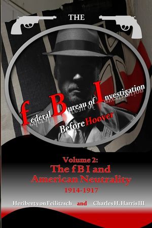 The federal Bureau of Investigation before Hoover: Volume 2: The fBI and American Neutrality, 1914-1917 image number 0