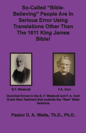 So-called "Bible-Believing" People Are in Serious Error Using Translations Other Than The 1611 King James Bible: Doctrinal Errors in the Westcott and image number 0