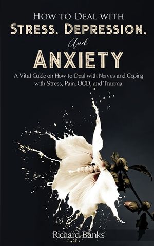 How to Deal With Stress, Depression, and Anxiety: A Vital Guide on How to Deal with Nerves and Coping with Stress, Pain, OCD and Trauma image number 0
