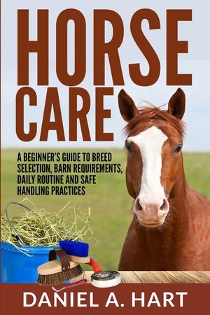 Horse Care: A Beginner's Guide to Breed Selection, Barn Requirements, Daily Routine and Safe Handling Practices image number 0