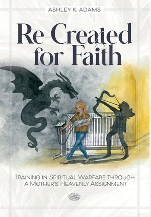 Re-Created for Faith: Training in Spiritual Warfare through a Mother's Heavenly Assignment image number 0
