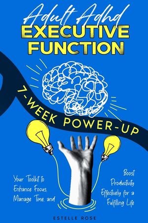 Adult ADHD Executive Function 7-Week Power-Up: Your Toolkit to Enhance Focus, Manage Time, and Boost Productivity Effectively for a Fulfilling Life image number 0