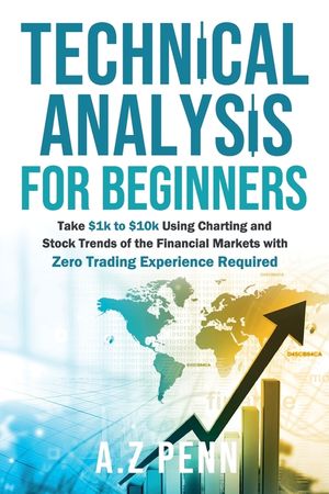 Technical Analysis for Beginners: Take $1k to $10k Using Charting and Stock Trends of the Financial Markets with Zero Trading Experience Required image number 0