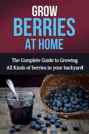 Grow Berries At Home: The complete guide to growing all kinds of berries in your backyard! image number 0