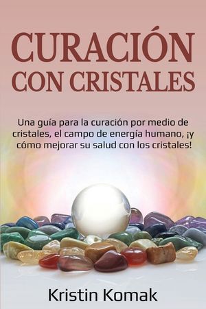 Curaci&oacute;n con Cristales: Una gu&iacute;a para la curaci&oacute;n por medio de cristales, el campo de energ&iacute;a humano, &iexcl;y c&oacute;mo mejorar su salud con los cristal image number 0