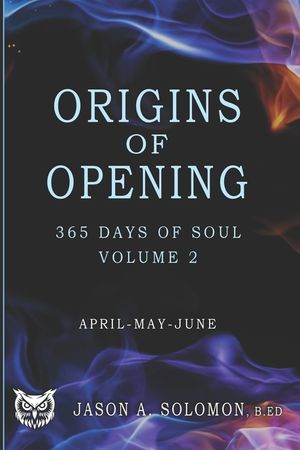 Origins of Opening: Volume 2 of 365 Days of SOUL - April May June - Sacred Practices to Kindle Your Inner Flame and Open to What's Real image number 0