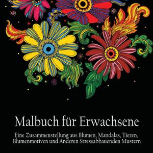Malbuch fur Erwachsene: Eine Zusammenstellung aus Blumen, Mandalas, Tieren, Blumenmotiven und Anderen Stressabbauenden Mustern (German Edition image number 0
