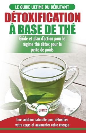 D&eacute;toxification &agrave; Base de Th&eacute;: Guide du d&eacute;butant des antioxydants verts naturelle pour d&eacute;toxifier votre corps - Augmenter votre &eacute;nergie et perder du image number 0