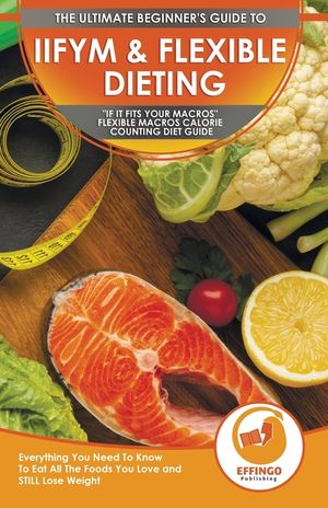 IIFYM & Flexible Dieting: The Ultimate Beginner's If It Fits Your Macros Flexible Macros Calorie Counting Diet Guide - Everything You Need To Kn image number 0