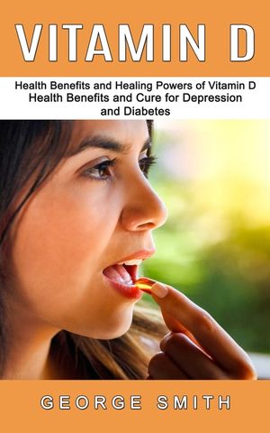 Vitamin D: Health Benefits and Healing Powers of Vitamin D (Health Benefits and Cure for Depression and Diabetes) image number 0