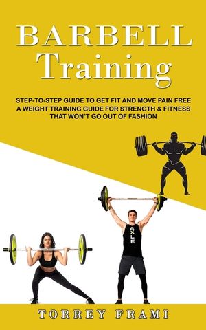 Barbell Training: Step to step Guide to Get Fit and Move Pain Free ( A
