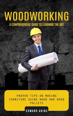 Woodworking: A Comprehensive Guide to Learning the Art (Proven Tips on Making Furniture Using Wood and Wood Pallets) image number 0