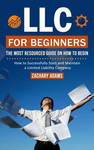 LLC For Beginners: The Most Resourced Guide on How to Begin (How to Successfully Start and Maintain a Limited Liability Company) image number 0