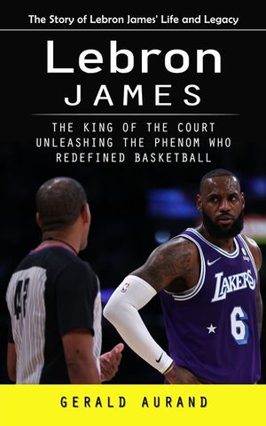 Lebron James: The Story of Lebron James' Life and Legacy (The King of the Court Unleashing the Phenom Who Redefined Basketball) image number 0