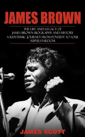 James Brown: The Life and Legacy of James Brown Biography and History (A Rhythmic Journey from Poverty to Soul Superstardom) image number 0