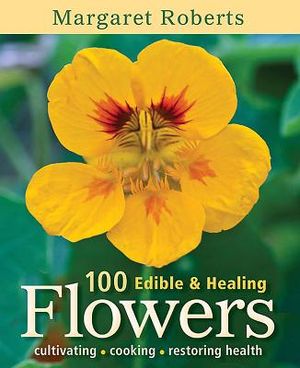 100 Edible & Healing Flowers: Cultivating, Cooking, Restoring Health image number 0