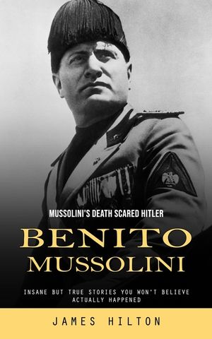 Benito Mussolini: Mussolini's Death Scared Hitler (Insane but True Stories You Won't Believe Actually Happened) image number 0