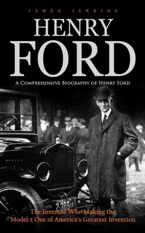 Henry Ford: A Comprehensive Biography of Henry Ford (The Inventor Who Making the Model-t One of America's Greatest Invention) image number 0