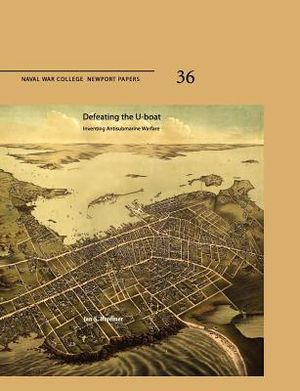 Defeating the U-Boat: Inventing Antisubmarine Warfare (Naval War College Press Newport Papers, Number 36) image number 0