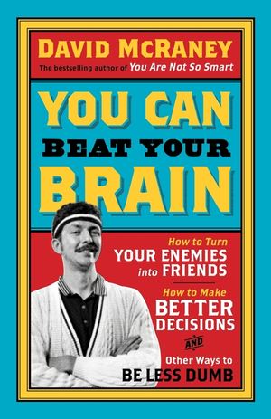 You Can Beat Your Brain : How to Turn Your Enemies into Friends, How to Make Better Decisions, and Other Ways to Be Less Dumb image number 0
