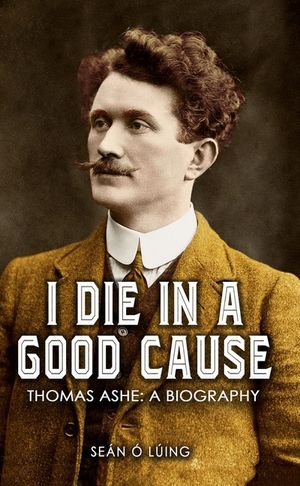 I Die in a Good Cause -: Thomas Ashe: A Biography image number 0