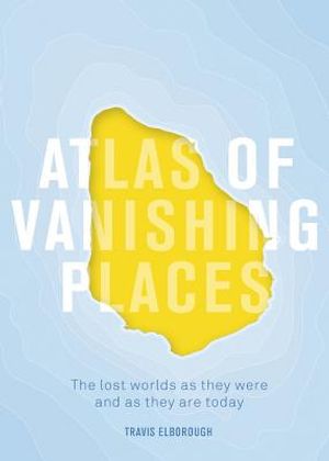 Atlas of Vanishing Places: The Lost Worlds as They Were and as They Are Today Winner Illustrated Book of the Year - Edward Stanford Travel Writin image number 0