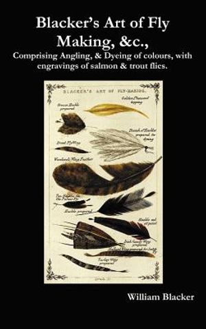 Blacker's Art of Fly Making, &C., Comprising Angling, & Dyeing of Colours, with Engravings of Salmon & Trout Flies. image number 0