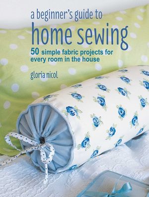 A Beginner's Guide to Home Sewing: 50 Simple Fabric Projects for Every Room in the House image number 0