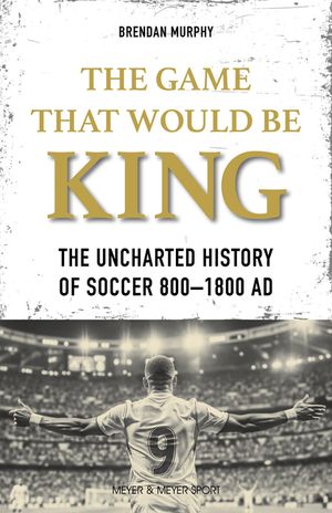 The Game That Would Be King: The Uncharted History of Soccer 800-1800 AD image number 0