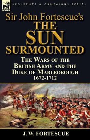 Sir John Fortescue's 'The Sun Surmounted': The Wars of the British Army and the Duke of Marlborough 1672-1712 image number 0