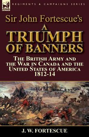 Sir John Fortescue's A Triumph of Banners: the British Army and the War in Canada and the United States of America 1812-14 image number 0