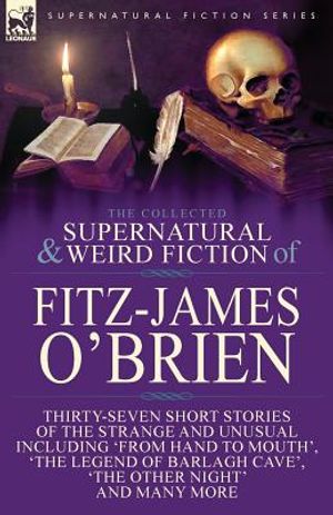 The Collected Supernatural and Weird Fiction of Fitz-James O'Brien: Thirty-Seven Short Stories of the Strange and Unusual Including 'From Hand to Mout image number 0