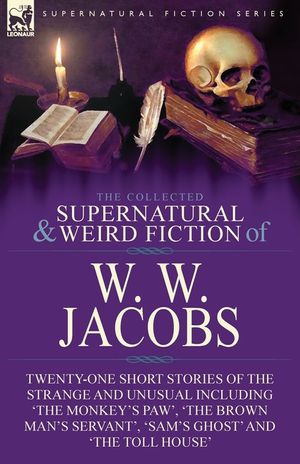 The Collected Supernatural and Weird Fiction of W. W. Jacobs: Twenty-One Short Stories of the Strange and Unusual including 'The Monkey's Paw', 'The B image number 0