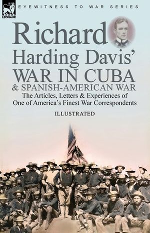 Richard Harding Davis' War in Cuba & Spanish-American War: the Articles, Letters and Experiences of One of America's Finest War Correspondents image number 0
