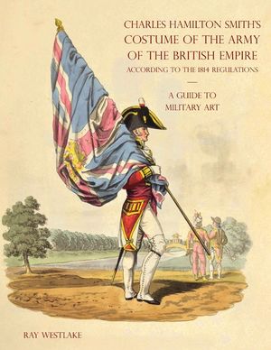 A GUIDE TO MILITARY ART - Charles Hamilton Smith's Costume of the Army of the British Empire: According to the 1814 regulations image number 0