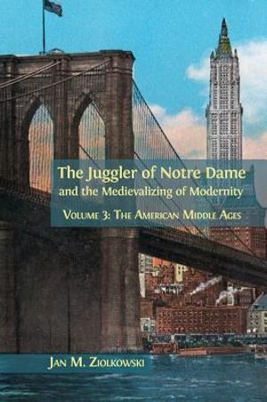 The Juggler of Notre Dame and the Medievalizing of Modernity: Volume 3: The American Middle Ages image number 0