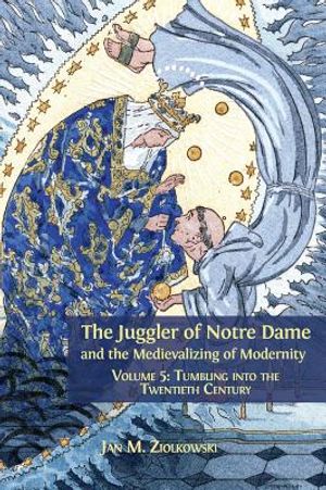 The Juggler of Notre Dame and the Medievalizing of Modernity: Volume 5: Tumbling into the Twentieth Century image number 0
