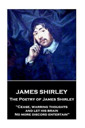 The Poetry of James Shirley: "Cease, warring thoughts, and let his brain No more discord entertain" image number 0