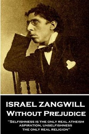 Israel Zangwill - Without Prejudice: 'selfishness Is the Only Real Atheism; Aspiration, Unselfishness, the Only Real Religion'' image number 0