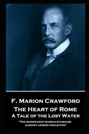 F. Marion Crawford - The Heart of Rome. A Tale of the 'Lost Water': 'The magnificent marble staircase already looked neglected'' image number 0