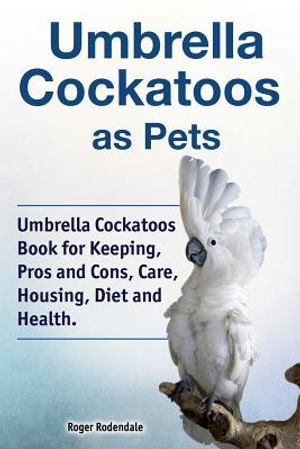 Umbrella Cockatoos as Pets. Umbrella Cockatoos Book for Keeping, Pros and Cons, Care, Housing, Diet and Health. image number 0