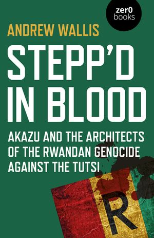 Stepp'd in Blood: Akazu and the Architects of the Rwandan Genocide Against the Tutsi image number 0