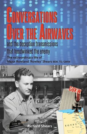 Conversations over the Airwaves ... and the deception transmissions that hoodwinked the enemy: The extraordinary life of Major Rowland 'Rowley' Shears image number 0