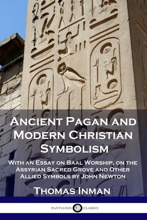 Ancient Pagan and Modern Christian Symbolism: With an Essay on Baal Worship, on the Assyrian Sacred Grove and Other Allied Symbols by John Newton image number 0