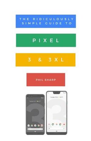 The Ridiculously Simple Guide to Pixel 3 and 3 XL: A Practical Guide to Getting Started with the Next Generation of Pixel and Android Pie OS (Version image number 0