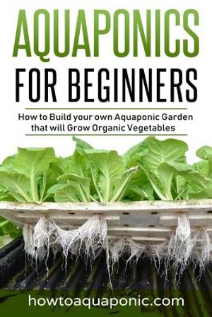 Aquaponics for Beginners: How to Build your own Aquaponic Garden that will Grow Organic Vegetables image number 0