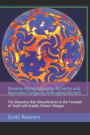 Reverse Aging Naturally. Alchemy and Ayurveda Longevity Anti-Aging Secrets: The Discovery That Detoxification Is the Fountain of Youth Will Greatly Ex image number 0