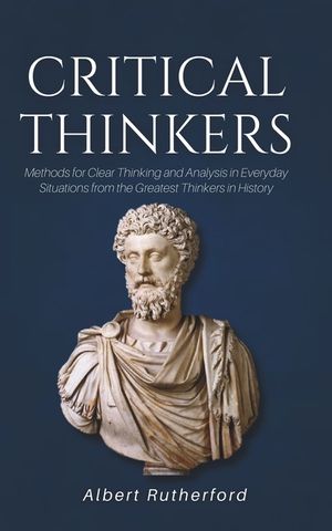 Critical Thinkers: Methods for Clear Thinking and Analysis in Everyday Situations from the Greatest Thinkers in History image number 0